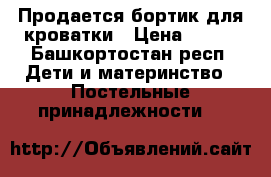 Продается бортик для кроватки › Цена ­ 500 - Башкортостан респ. Дети и материнство » Постельные принадлежности   
